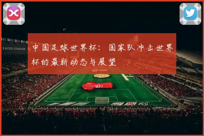 中国足球世界杯:国家队冲击世界杯的最新动态与展望
