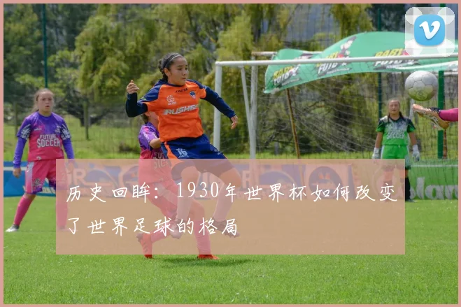 历史回眸:1930年世界杯如何改变了世界足球的格局