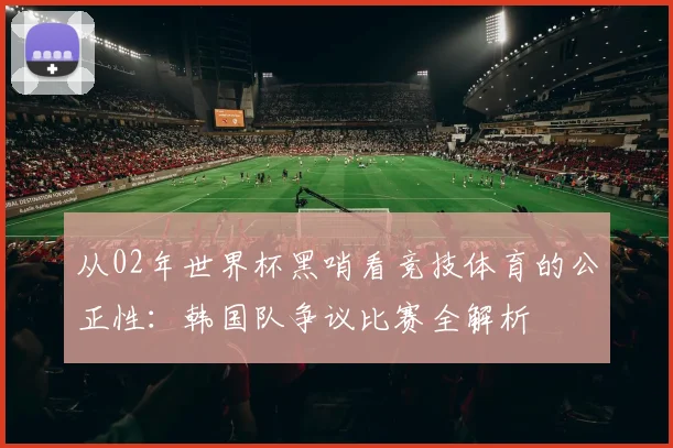 从02年世界杯黑哨看竞技体育的公正性:韩国队争议比赛全解析