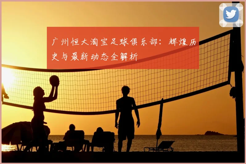 广州恒大淘宝足球俱乐部:辉煌历史与最新动态全解析