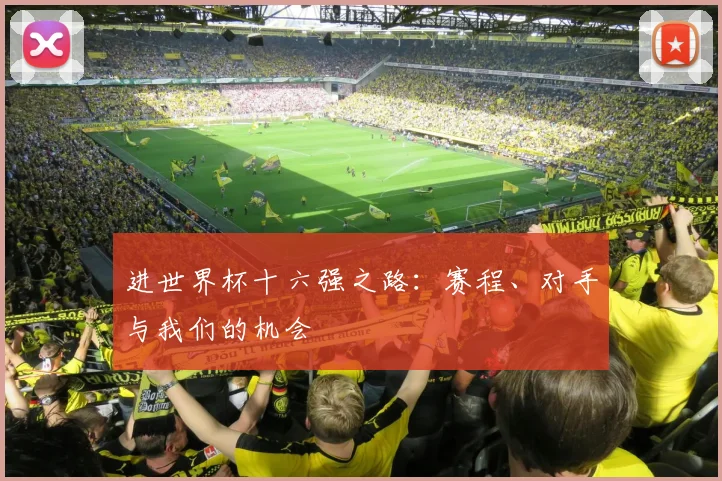 进世界杯十六强之路:赛程、对手与我们的机会