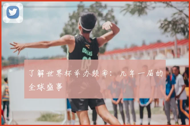 了解世界杯举办频率:几年一届的全球盛事