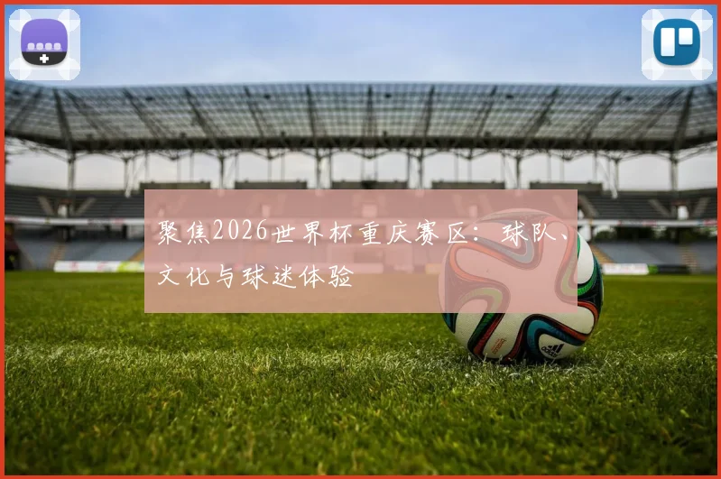 聚焦2026世界杯重庆赛区：球队、文化与球迷体验