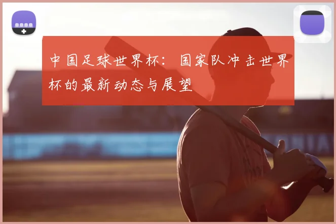 中国足球世界杯:国家队冲击世界杯的最新动态与展望