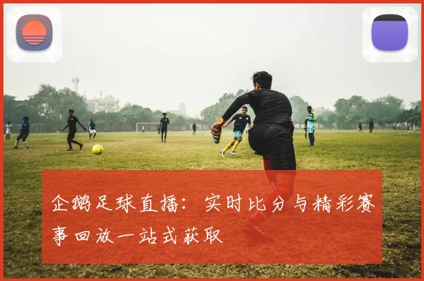 企鹅足球直播:实时比分与精彩赛事回放一站式获取