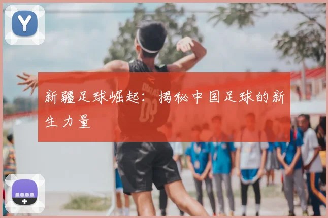 新疆足球崛起:揭秘中国足球的新生力量