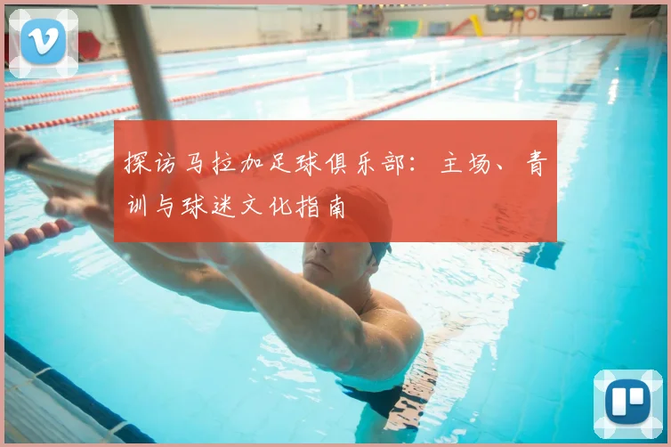 探访马拉加足球俱乐部:主场、青训与球迷文化指南