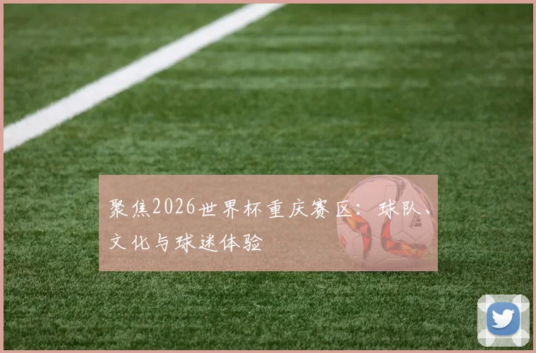 聚焦2026世界杯重庆赛区：球队、文化与球迷体验
